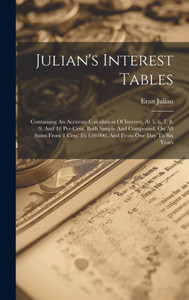 Julian's Interest Tables: Containing An Accurate Calculation Of Interest, At 5, 6, 7, 8, 9, And 10 Per-Cent, Both Simple And Compound, On All Sums From 1 Cent To $10,000, And From One Day To Six Years Julian's Interest Tables: Containing An Accurate Calculation Of Interest, At 5, 6, 7, 8, 9, And 10 Per-Cent, Both Simple And Compound, On All Sums From 1 Cent To $10,000, And From One Day To Six Years