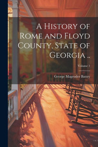 A History Of Rome And Floyd County, State Of Georgia ..; Volume 1 A History Of Rome And Floyd County, State Of Georgia ..; Volume 1
