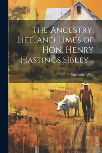 The Ancestry, Life, And Times Of Hon. Henry Hastings Sibley .. The Ancestry, Life, And Times Of Hon. Henry Hastings Sibley ..