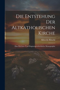 Die Entstehung Der Altkatholischen Kirche: Eine Kirchen- Und Dogmengeschichtliche Monographie (German Edition) Die Entstehung Der Altkatholischen Kirche: Eine Kirchen- Und Dogmengeschichtliche Monographie (German Edition)