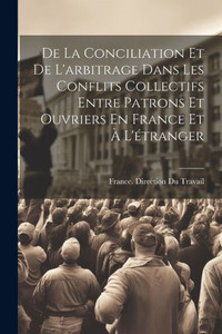 De La Conciliation Et De L'Arbitrage Dans Les Conflits Collectifs Entre Patrons Et Ouvriers En France Et À L'Étranger (French Edition) De La Conciliation Et De L'Arbitrage Dans Les Conflits Collectifs Entre Patrons Et Ouvriers En France Et À L'Étranger (French Edition)