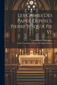 Les Crimes Des Papes, Depuis S. Pierre Jusqu'A Pie Vi; (French Edition) Les Crimes Des Papes, Depuis S. Pierre Jusqu'A Pie Vi; (French Edition)