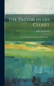 The Pastor In His Closet; Or, A Help To The Devotions Of The Clergy .. The Pastor In His Closet; Or, A Help To The Devotions Of The Clergy ..