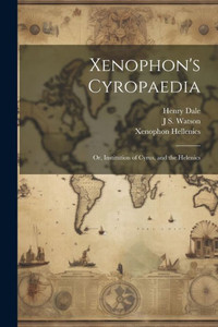 Xenophon's Cyropaedia: Or, Institution Of Cyrus, And The Helenics Xenophon's Cyropaedia: Or, Institution Of Cyrus, And The Helenics