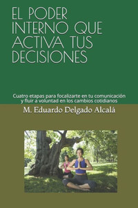 El Poder Interno Que Activa Tus Decisiones: Cuatro Etapas Para Focalizarte En Tu Comunicación Y Fluir A Voluntad En Los Cambios Cotidianos (Herramientas De Vida Para El Bienestar) (Spanish Edition)