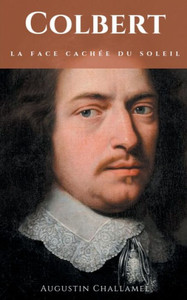 Colbert. La Face Cachée Du Soleil.: Biographie D'Un Ministre Et Grand Commis De L'Etat (French Edition) Colbert. La Face Cachée Du Soleil.: Biographie D'Un Ministre Et Grand Commis De L'Etat (French Edition)