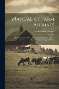 Manual Of Farm Animals; A Practical Guide To The Choosing, Breeding, And Keep Of Horses, Cattle, Sheep, And Swine
