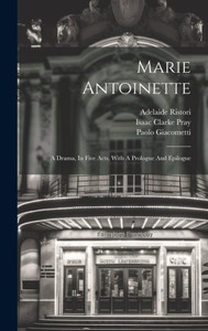 Marie Antoinette: A Drama, In Five Acts, With A Prologue And Epilogue Marie Antoinette: A Drama, In Five Acts, With A Prologue And Epilogue