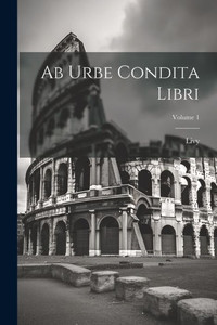 Ab Urbe Condita Libri; Volume 1 Ab Urbe Condita Libri; Volume 1