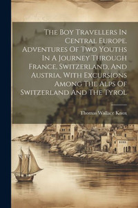 The Boy Travellers In Central Europe. Adventures Of Two Youths In A Journey Through France, Switzerland, And Austria, With Excursions Among The Alps Of Switzerland And The Tyrol The Boy Travellers In Central Europe. Adventures Of Two Youths In A Journey Through France, Switzerland, And Austria, With Excursions Among The Alps Of Switzerland And The Tyrol