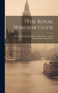The Royal Windsor Guide: With A Brief Account Of Eton, Virginia Water, And The Surrounding Neighbourhood