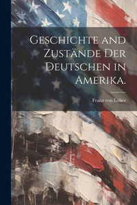 Geschichte And Zustände Der Deutschen In Amerika. (German Edition)