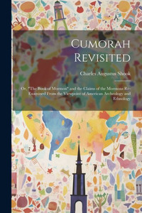 Cumorah Revisited; Or, "The Book Of Mormon" And The Claims Of The Mormons Re-Examined From The Viewpoint Of American Archeology And Ethnology Cumorah Revisited; Or, "The Book Of Mormon" And The Claims Of The Mormons Re-Examined From The Viewpoint Of American Archeology And Ethnology
