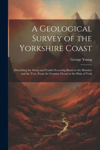 A Geological Survey Of The Yorkshire Coast: Describing The Strata And Fossils Occurring Between The Humber And The Tees, From The German Ocean To The Plain Of York
