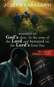 Wounded On God's Altar, In The Army Of The Lord And Betrayed On The Lord's Front Line: The Wounded Minister Vs Soldier Wounded On God's Altar, In The Army Of The Lord And Betrayed On The Lord's Front Line: The Wounded Minister Vs Soldier