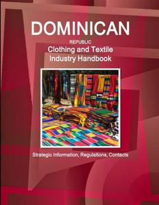 Dominican Republic Clothing And Textile Industry Handbook - Strategic Information, Regulations, Contacts