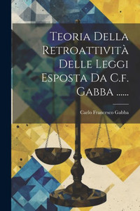 Teoria Della Retroattività Delle Leggi Esposta Da C.F. Gabba ...... (Italian Edition)