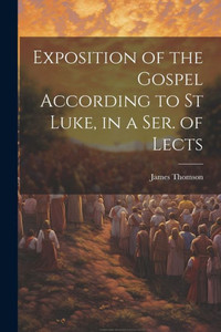 Exposition Of The Gospel According To St Luke, In A Ser. Of Lects Exposition Of The Gospel According To St Luke, In A Ser. Of Lects