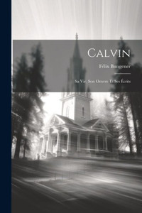 Calvin: Sa Vie, Son Oeuvre Et Ses Écrits (French Edition) Calvin: Sa Vie, Son Oeuvre Et Ses Écrits (French Edition)
