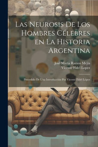 Las Neurosis De Los Hombres Célebres En La Historia Argentina; Precedido De Una Introducción Por Vicente Fidel López (Spanish Edition) Las Neurosis De Los Hombres Célebres En La Historia Argentina; Precedido De Una Introducción Por Vicente Fidel López (Spanish Edition)