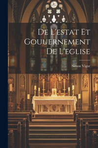 De L'Estat Et Gouuernement De L'Eglise (French Edition) De L'Estat Et Gouuernement De L'Eglise (French Edition)