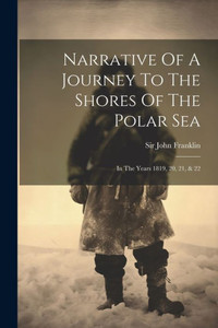 Narrative Of A Journey To The Shores Of The Polar Sea: In The Years 1819, 20, 21, & 22