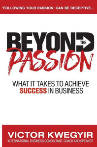 Beyond The Passion: What It Takes To Achieve Success In Business (Pathway To Business Success)