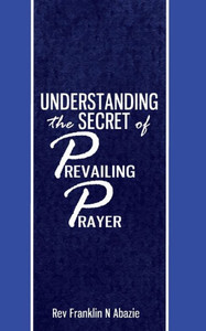Understanding The Secret Of Prevailing Prayers: Prevailing Prayers Understanding The Secret Of Prevailing Prayers: Prevailing Prayers