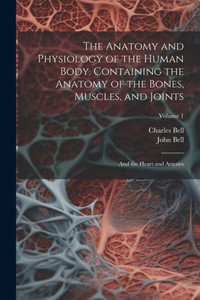 The Anatomy And Physiology Of The Human Body. Containing The Anatomy Of The Bones, Muscles, And Joints; And The Heart And Arteries; Volume 1 The Anatomy And Physiology Of The Human Body. Containing The Anatomy Of The Bones, Muscles, And Joints; And The Heart And Arteries; Volume 1