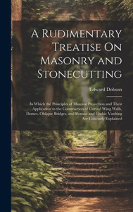 A Rudimentary Treatise On Masonry And Stonecutting: In Which The Principles Of Masonic Projection And Their Application To The Construction Of Curved ... And Gothic Vaulting Are Concisely Explained A Rudimentary Treatise On Masonry And Stonecutting: In Which The Principles Of Masonic Projection And Their Application To The Construction Of Curved ... And Gothic Vaulting Are Concisely Explained