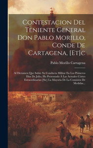 Contestacion Del Teniente General Don Pablo Morillo, Conde De Cartagena, [Et]C: Al Dictamen Que Sobre Su Conducta Militar En Los Primeros Dias De ... La Comisión De Medidas... (Spanish Edition)