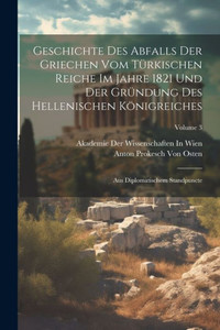 Geschichte Des Abfalls Der Griechen Vom Türkischen Reiche Im Jahre 1821 Und Der Gründung Des Hellenischen Königreiches: Aus Diplomatischem Standpuncte; Volume 3 (French Edition) Geschichte Des Abfalls Der Griechen Vom Türkischen Reiche Im Jahre 1821 Und Der Gründung Des Hellenischen Königreiches: Aus Diplomatischem Standpuncte; Volume 3 (French Edition)