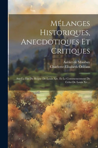 Mélanges Historiques, Anecdotiques Et Critiques: Sur La Fin Du Règne De Louis Xiv. Et Le Commencement De Celui De Louis Xv.... (French Edition)