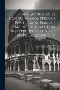 Ars Tactica, Acies Contra Alanos, Periplus Ponti Euxini, Periplus Maris Erythraei...Cum Interpretibus Latinis Et Notis Ex Recensione Ars Tactica, Acies Contra Alanos, Periplus Ponti Euxini, Periplus Maris Erythraei...Cum Interpretibus Latinis Et Notis Ex Recensione