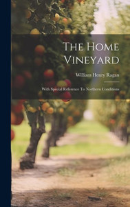 The Home Vineyard: With Special Reference To Northern Conditions The Home Vineyard: With Special Reference To Northern Conditions