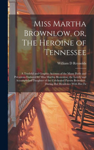 Miss Martha Brownlow, Or, The Heroine Of Tennessee: A Truthful And Graphic Account Of The Many Perils And Privations Endured By Miss Martha Brownlow, ... Brownlow, During Her Residence With Her Fa Miss Martha Brownlow, Or, The Heroine Of Tennessee: A Truthful And Graphic Account Of The Many Perils And Privations Endured By Miss Martha Brownlow, ... Brownlow, During Her Residence With Her Fa