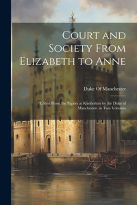 Court And Society From Elizabeth To Anne: Edited From The Papers At Kimbolton By The Duke Of Manchester. In Two Volumes Court And Society From Elizabeth To Anne: Edited From The Papers At Kimbolton By The Duke Of Manchester. In Two Volumes