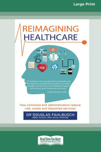 Reimagining Healthcare: How Clinicians And Administrators Reduce Risk, Waste And Disjointed Services (Large Print 16 Pt Edition)