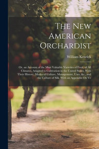 The New American Orchardist: Or, An Account Of The Most Valuable Varieties Of Fruit, Of All Climates, Adapted To Cultivation In The United States, ... The Culture Of Silk. With An Appendix On Ve