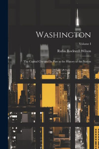 Washington: The Capital City And Its Part In The History Of The Nation; Volume I