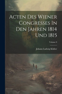 Acten Des Wiener Congresses In Den Jahren 1814 Und 1815; Volume 8 Acten Des Wiener Congresses In Den Jahren 1814 Und 1815; Volume 8