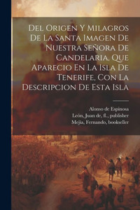 Del Origen Y Milagros De La Santa Imagen De Nuestra Señora De Candelaria, Que Aparecio En La Isla De Tenerife, Con La Descripcion De Esta Isla (Spanish Edition) Del Origen Y Milagros De La Santa Imagen De Nuestra Señora De Candelaria, Que Aparecio En La Isla De Tenerife, Con La Descripcion De Esta Isla (Spanish Edition)
