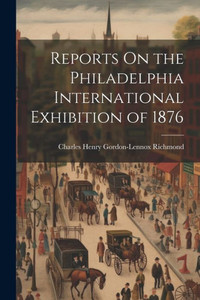 Reports On The Philadelphia International Exhibition Of 1876 Reports On The Philadelphia International Exhibition Of 1876