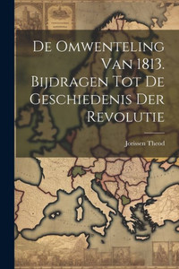 De Omwenteling Van 1813. Bijdragen Tot De Geschiedenis Der Revolutie De Omwenteling Van 1813. Bijdragen Tot De Geschiedenis Der Revolutie