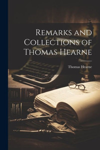 Remarks And Collections Of Thomas Hearne Remarks And Collections Of Thomas Hearne
