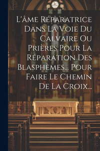 L'Âme Réparatrice Dans La Voie Du Calvaire Ou Prières Pour La Réparation Des Blasphèmes... Pour Faire Le Chemin De La Croix... (French Edition) L'Âme Réparatrice Dans La Voie Du Calvaire Ou Prières Pour La Réparation Des Blasphèmes... Pour Faire Le Chemin De La Croix... (French Edition)