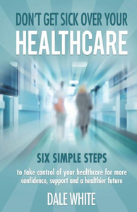Don'T Get Sick Over Your Healthcare: Six Simple Steps To Take Control Of Your Healthcare For More Confidence, Support And A Healthier Future Don'T Get Sick Over Your Healthcare: Six Simple Steps To Take Control Of Your Healthcare For More Confidence, Support And A Healthier Future