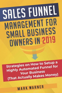 Sales Funnel Management For Small Business Owners In 2019: Strategies On How To Setup A Highly Automated Funnel For Your Business (That Actually Makes Money) Sales Funnel Management For Small Business Owners In 2019: Strategies On How To Setup A Highly Automated Funnel For Your Business (That Actually Makes Money)