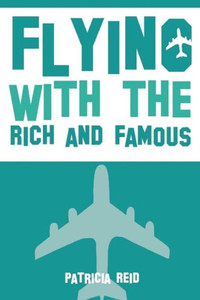 Flying With The Rich And Famous: True Stories From The Flight Attendant Who Flew With Them