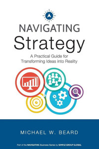 Navigating Strategy: A Practical Guide For Transforming Ideas Into Reality (Navigating Business Series)